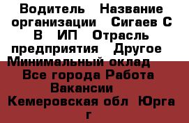 Водитель › Название организации ­ Сигаев С.В,, ИП › Отрасль предприятия ­ Другое › Минимальный оклад ­ 1 - Все города Работа » Вакансии   . Кемеровская обл.,Юрга г.